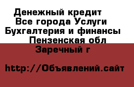 Денежный кредит ! - Все города Услуги » Бухгалтерия и финансы   . Пензенская обл.,Заречный г.